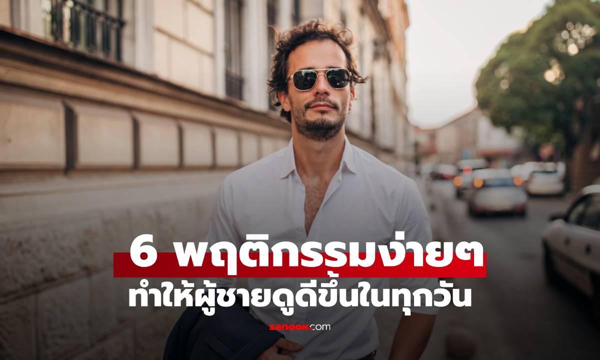 ถึงเวลาเปลี่ยนตัวเอง! 6 พฤติกรรมง่ายๆ ที่ทำให้ผู้ชาย “ดูดีขึ้นทุกวัน”