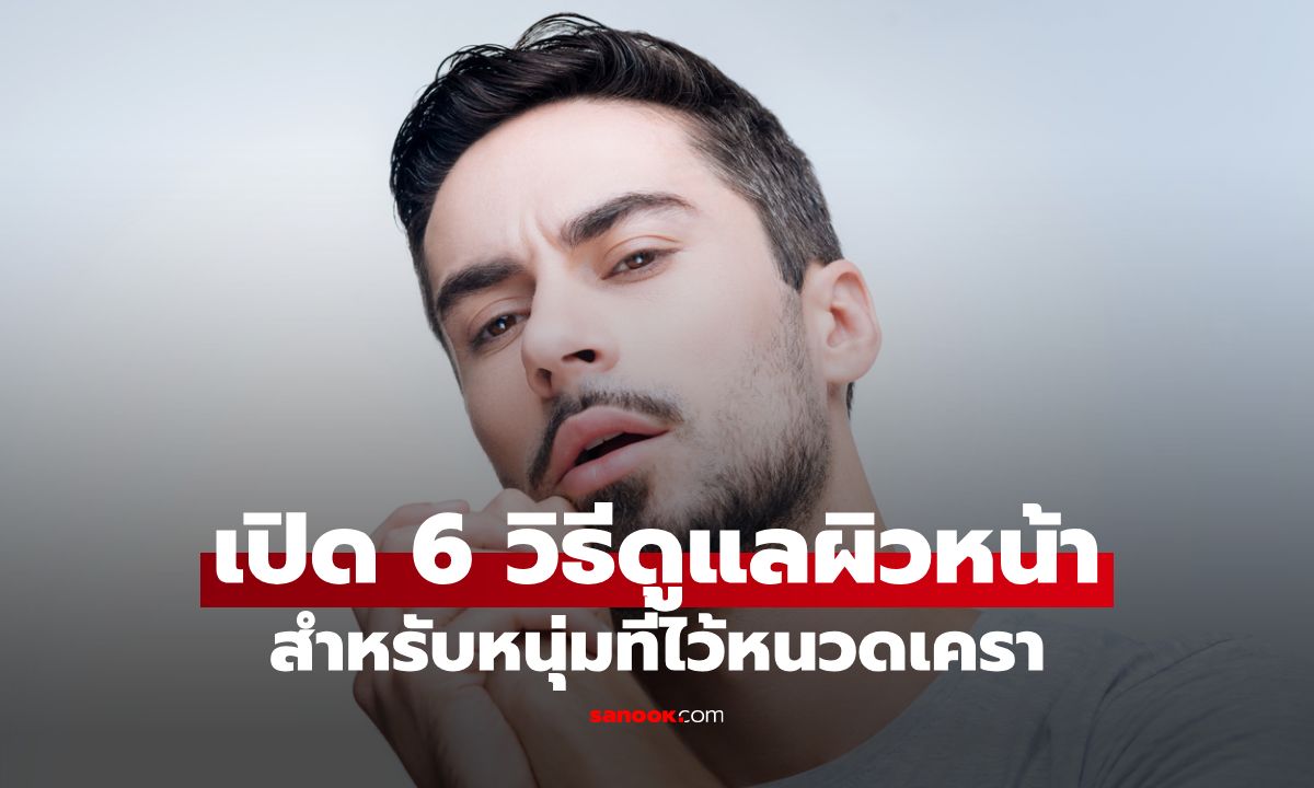 เปิด 6 วิธีดูแลผิวหน้าสำหรับหนุ่มที่ไว้หนวดเครา ให้หล่อ ดูดี ได้ลุคสุดเป๊ะ!